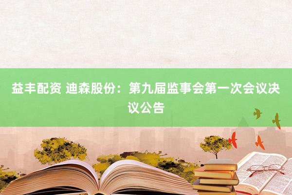 益丰配资 迪森股份：第九届监事会第一次会议决议公告