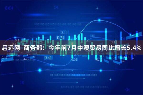 启远网  商务部：今年前7月中澳贸易同比增长5.4%