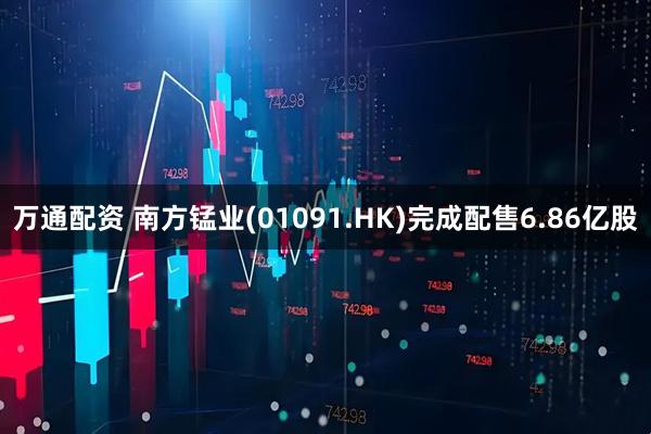 万通配资 南方锰业(01091.HK)完成配售6.86亿股