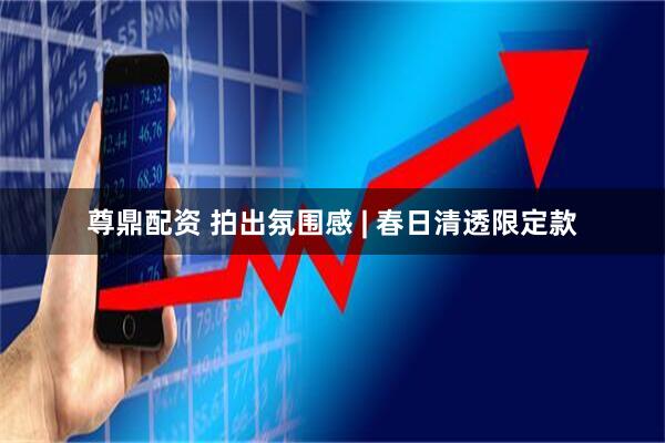 尊鼎配资 拍出氛围感 | 春日清透限定款