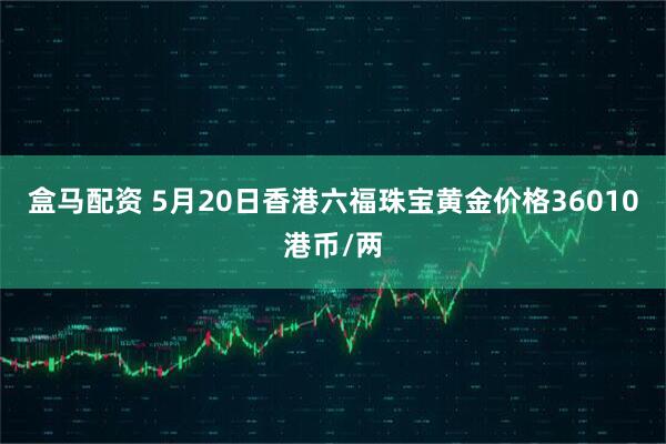盒马配资 5月20日香港六福珠宝黄金价格36010港币/两