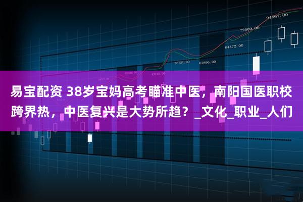 易宝配资 38岁宝妈高考瞄准中医，南阳国医职校跨界热，中医复兴是大势所趋？_文化_职业_人们