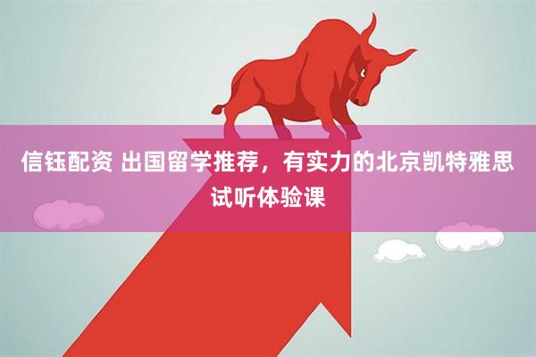 信钰配资 出国留学推荐，有实力的北京凯特雅思试听体验课