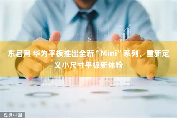 东启网 华为平板推出全新“Mini”系列，重新定义小尺寸平板新体验