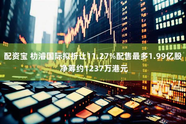 配资宝 朸濬国际拟折让11.27%配售最多1.99亿股 净筹约1237万港元