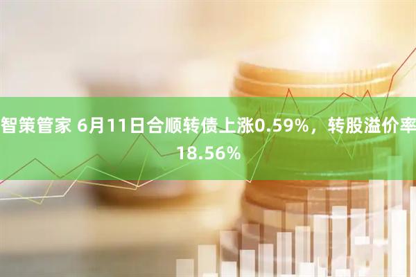 智策管家 6月11日合顺转债上涨0.59%，转股溢价率18.56%
