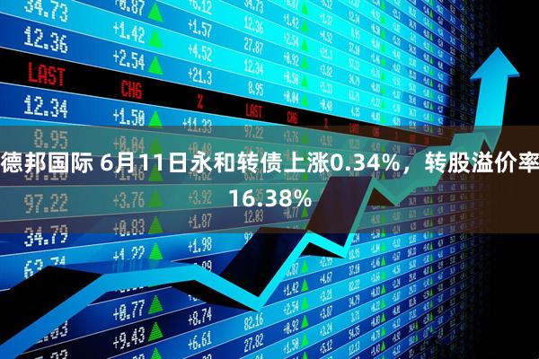 德邦国际 6月11日永和转债上涨0.34%，转股溢价率16.38%
