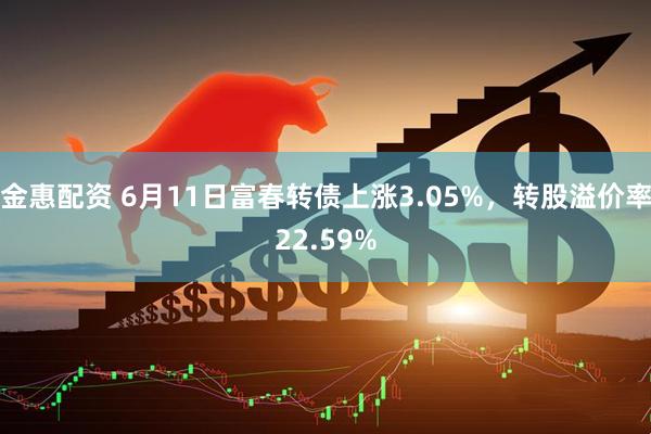金惠配资 6月11日富春转债上涨3.05%，转股溢价率22.59%