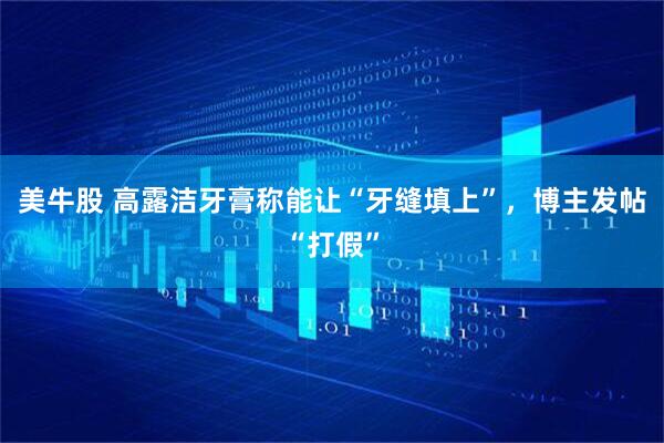 美牛股 高露洁牙膏称能让“牙缝填上”，博主发帖“打假”