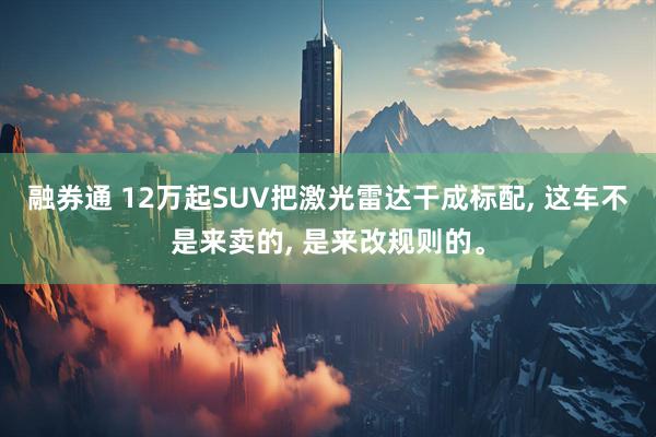 融券通 12万起SUV把激光雷达干成标配, 这车不是来卖的, 是来改规则的。