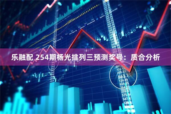 乐融配 254期杨光排列三预测奖号：质合分析